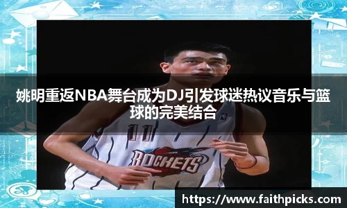 姚明重返NBA舞台成为DJ引发球迷热议音乐与篮球的完美结合