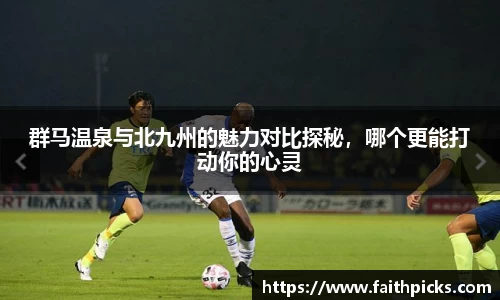 群马温泉与北九州的魅力对比探秘，哪个更能打动你的心灵