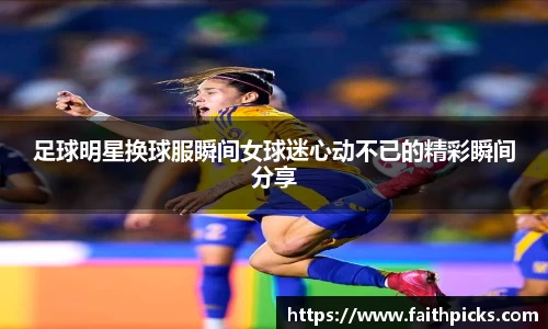 足球明星换球服瞬间女球迷心动不已的精彩瞬间分享