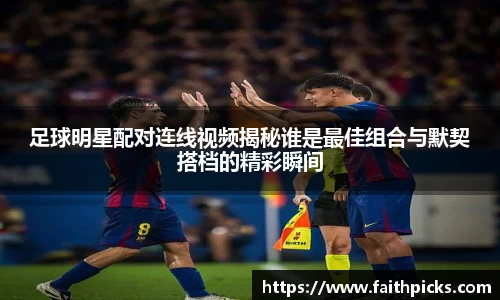 足球明星配对连线视频揭秘谁是最佳组合与默契搭档的精彩瞬间