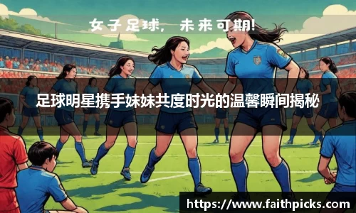 足球明星携手妹妹共度时光的温馨瞬间揭秘