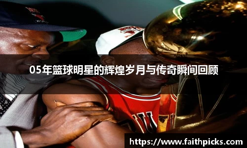 05年篮球明星的辉煌岁月与传奇瞬间回顾