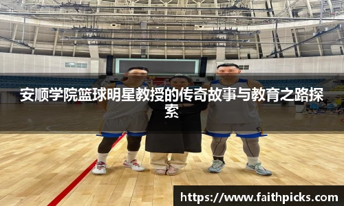 安顺学院篮球明星教授的传奇故事与教育之路探索